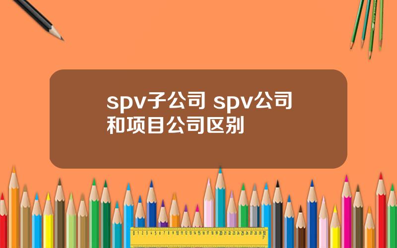 spv子公司 spv公司和项目公司区别